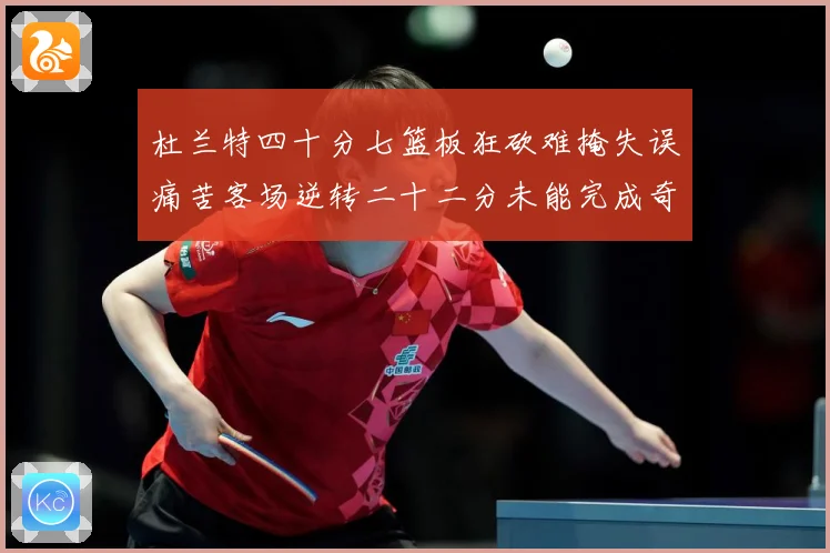 杜兰特四十分七篮板狂砍难掩失误痛苦客场逆转二十二分未能完成奇专题观察-深度解析