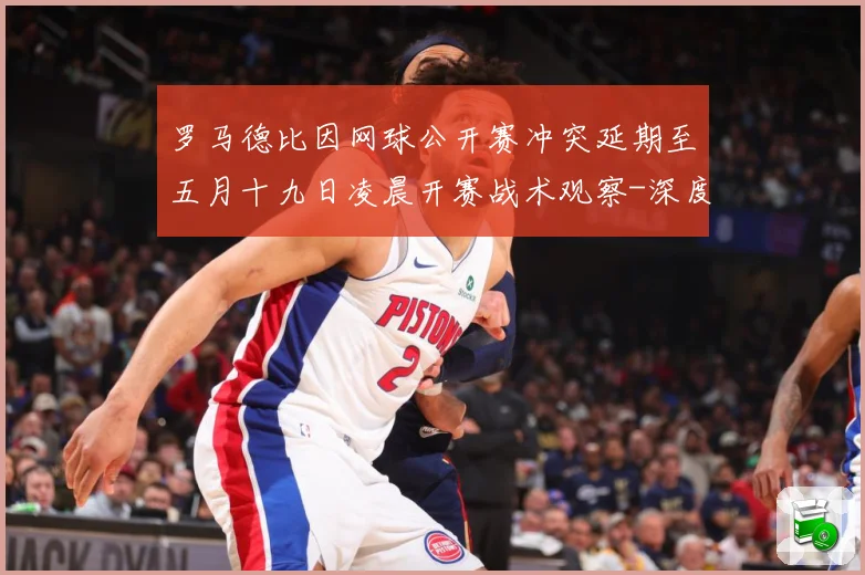 罗马德比因网球公开赛冲突延期至五月十九日凌晨开赛战术观察-深度解析
