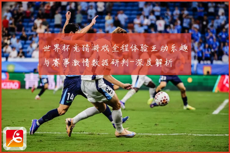 世界杯竞猜游戏全程体验互动乐趣与赛事激情数据研判-深度解析