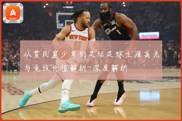 从贫民窟少年到足坛足球生涯高光与竞技价值解析-深度解析