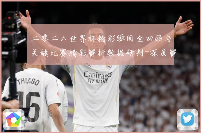 二零二六世界杯精彩瞬间全回顾与关键比赛精彩解析数据研判-深度解析
