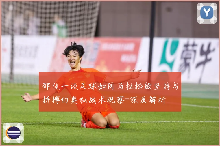 邵佳一谈足球如同马拉松般坚持与拼搏的奥秘战术观察-深度解析