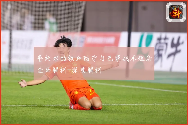 普约尔的铁血防守与巴萨战术理念全面解析-深度解析
