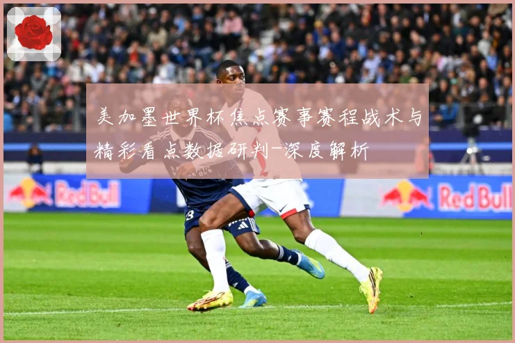 美加墨世界杯焦点赛事赛程战术与精彩看点数据研判-深度解析