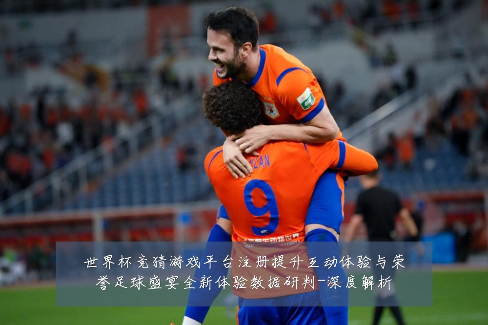 世界杯竞猜游戏平台注册提升互动体验与荣誉足球盛宴全新体验数据研判-深度解析