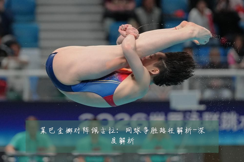 莱巴金娜对阵佩古拉:网球争胜路径解析-深度解析