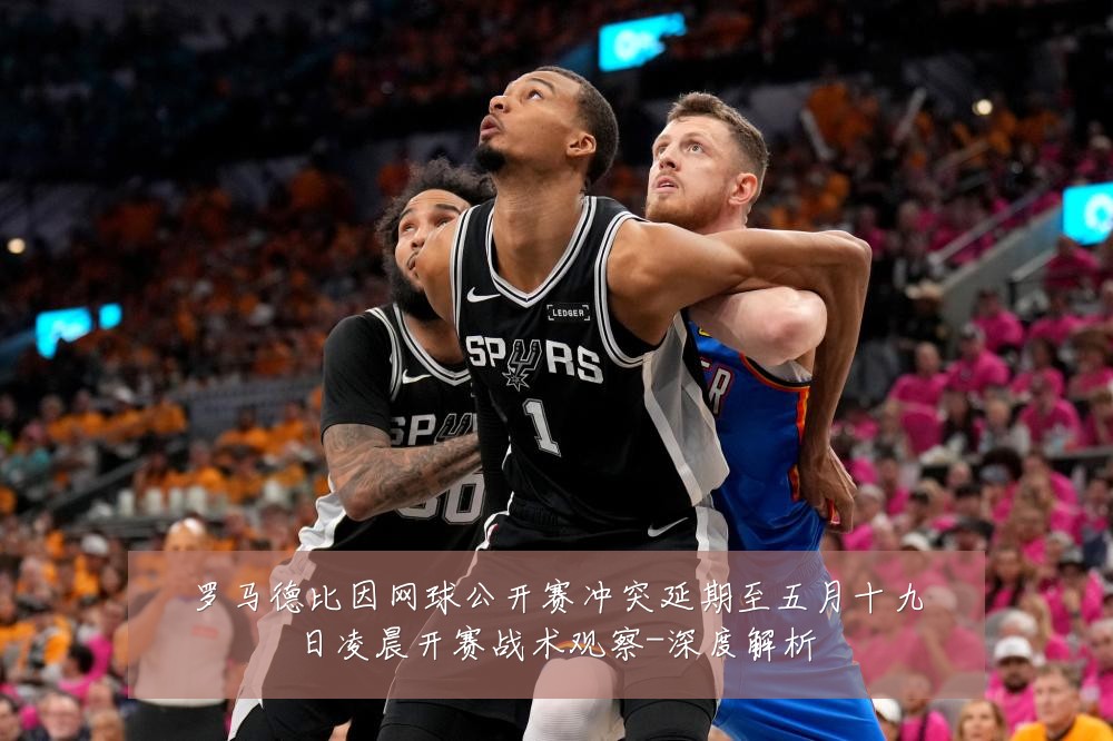 罗马德比因网球公开赛冲突延期至五月十九日凌晨开赛战术观察-深度解析