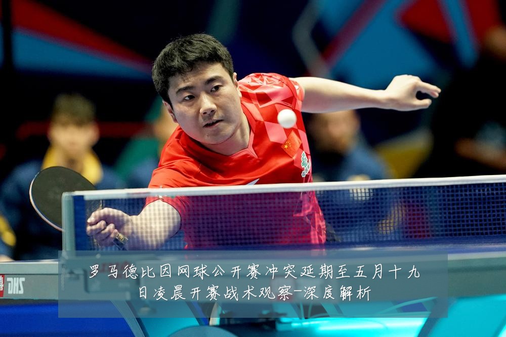 罗马德比因网球公开赛冲突延期至五月十九日凌晨开赛战术观察-深度解析