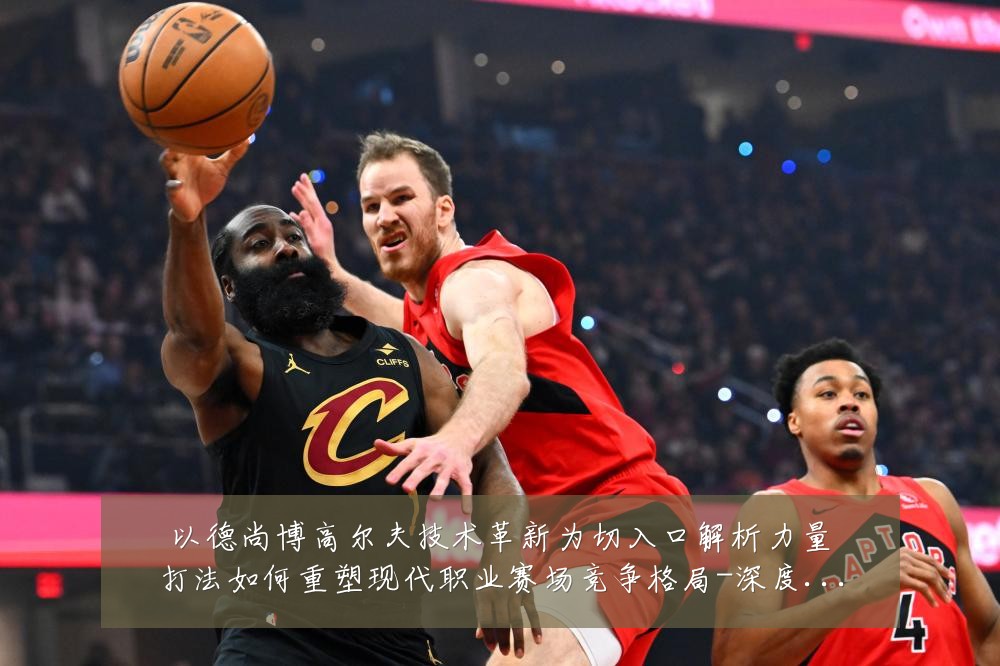 以德尚博高尔夫技术革新为切入口解析力量打法如何重塑现代职业赛场竞争格局-深度解析