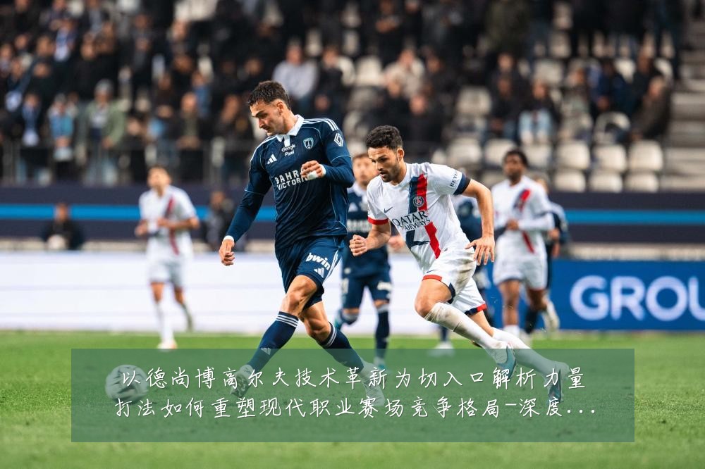 以德尚博高尔夫技术革新为切入口解析力量打法如何重塑现代职业赛场竞争格局-深度解析