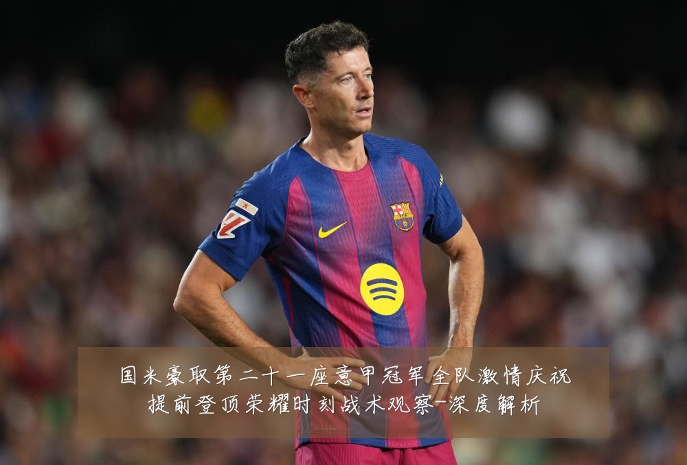 国米豪取第二十一座意甲冠军全队激情庆祝提前登顶荣耀时刻战术观察-深度解析