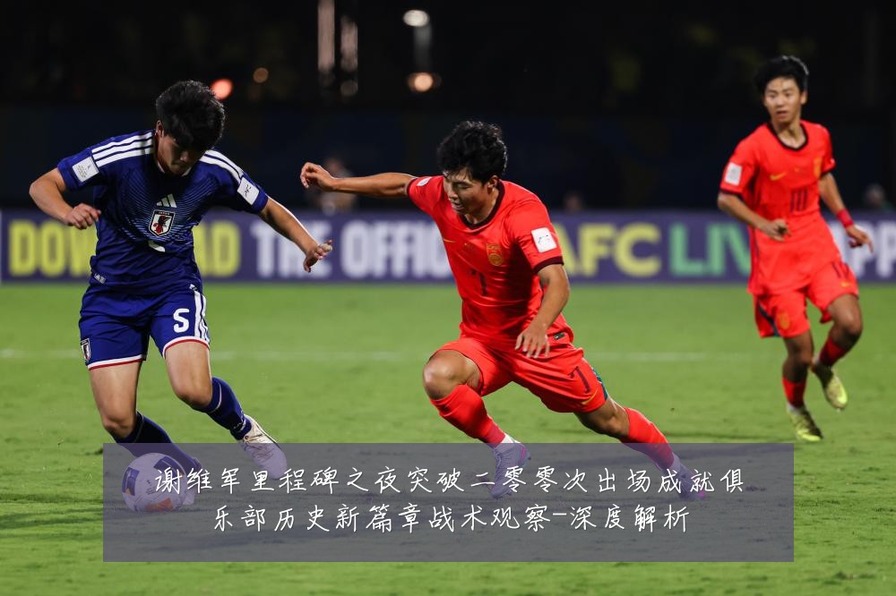 谢维军里程碑之夜突破二零零次出场成就俱乐部历史新篇章战术观察-深度解析
