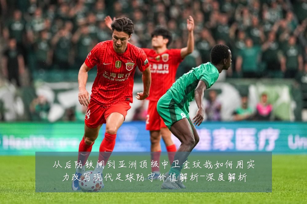从后防铁闸到亚洲顶级中卫金玟哉如何用实力改写现代足球防守价值解析-深度解析