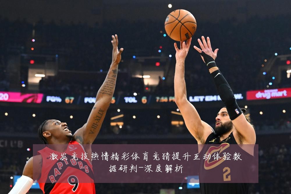 激发竞技热情精彩体育竞猜提升互动体验数据研判-深度解析
