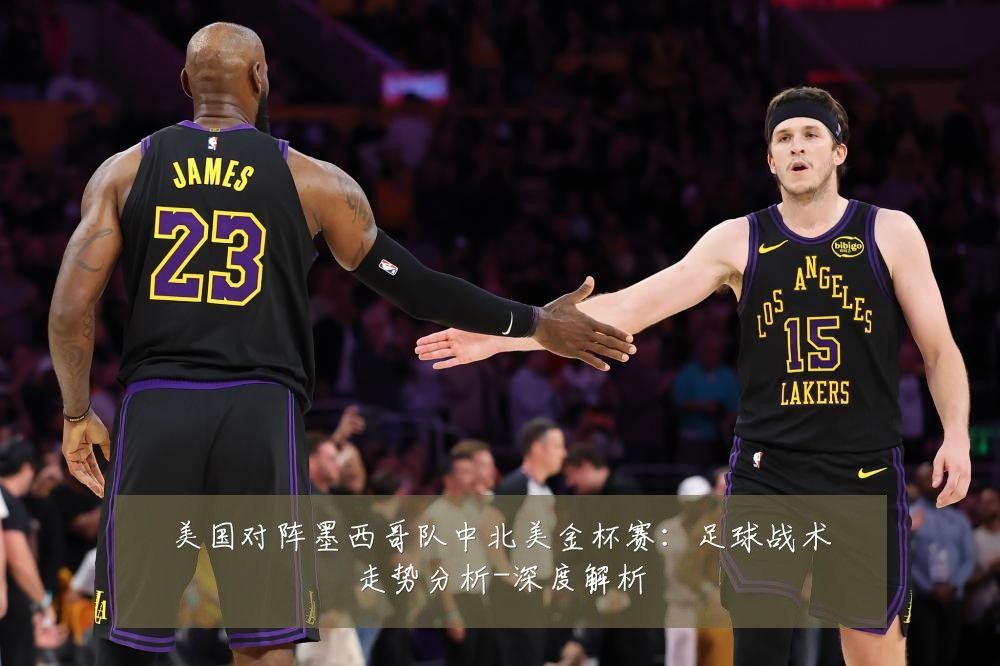 美国对阵墨西哥队中北美金杯赛:足球战术走势分析-深度解析
